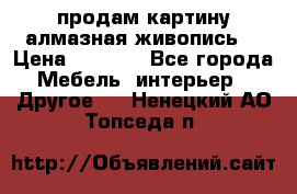 продам картину алмазная живопись  › Цена ­ 2 300 - Все города Мебель, интерьер » Другое   . Ненецкий АО,Топседа п.